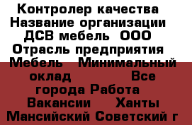 Контролер качества › Название организации ­ ДСВ мебель, ООО › Отрасль предприятия ­ Мебель › Минимальный оклад ­ 16 500 - Все города Работа » Вакансии   . Ханты-Мансийский,Советский г.